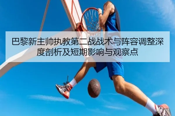 巴黎新主帅执教第二战战术与阵容调整深度剖析及短期影响与观察点