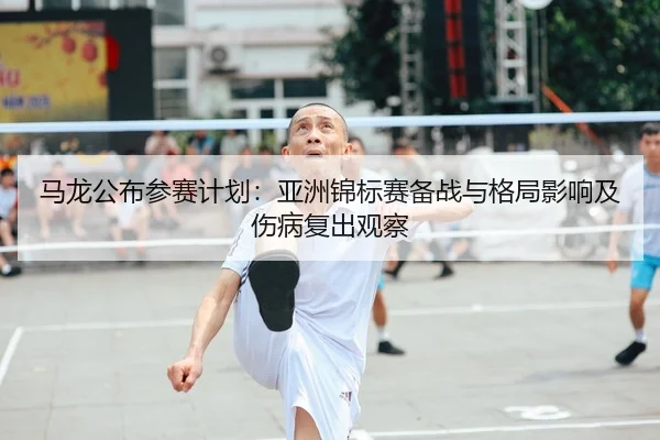 马龙公布参赛计划：亚洲锦标赛备战与格局影响及伤病复出观察