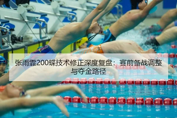 张雨霏200蝶技术修正深度复盘：赛前备战调整与夺金路径